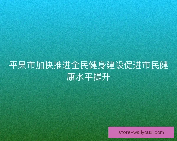 平果市加快推进全民健身建设促进市民健康水平提升