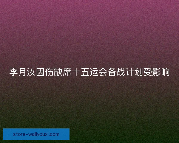 李月汝因伤缺席十五运会备战计划受影响