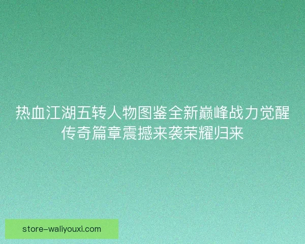 热血江湖五转人物图鉴全新巅峰战力觉醒传奇篇章震撼来袭荣耀归来