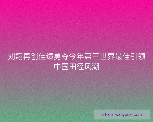 刘翔再创佳绩勇夺今年第三世界最佳引领中国田径风潮