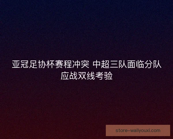 亚冠足协杯赛程冲突 中超三队面临分队应战双线考验