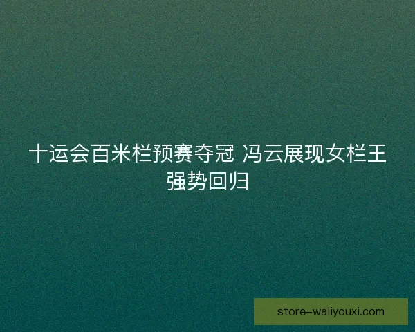 十运会百米栏预赛夺冠 冯云展现女栏王强势回归